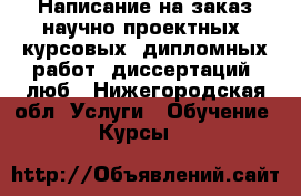 Написание на заказ научно-проектных, курсовых, дипломных работ, диссертаций, люб - Нижегородская обл. Услуги » Обучение. Курсы   